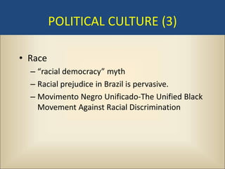 POLITICAL CULTURE (3)

• Race
  – “racial democracy” myth
  – Racial prejudice in Brazil is pervasive.
  – Movimento Negro Unificado-The Unified Black
    Movement Against Racial Discrimination
 