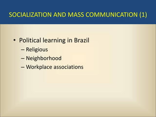 SOCIALIZATION AND MASS COMMUNICATION (1)


 • Political learning in Brazil
    – Religious
    – Neighborhood
    – Workplace associations
 