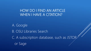 HOW DO I FIND AN ARTICLE
WHEN I HAVE A CITATION?
A. Google
B. OSU Libraries Search
C. A subscription database, such as JSTOR
or Sage
 
