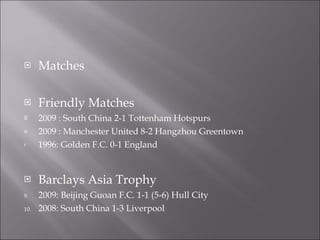 <ul><li>Matches </li></ul><ul><li>Friendly Matches </li></ul><ul><li>2009 : South China 2-1 Tottenham Hotspurs </li></ul><...