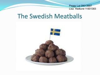 Peggy Lai 09013687
                Lisa Hedlund 11501383


The Swedish Meatballs
 