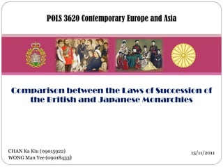 Comparison between the Laws of Succession of the British and Japanese Monarchies POLS 3620 Contemporary Europe and Asia CHAN Ka Kiu (09015922) WONG Man Yee (09018433 ) 15/11/2011 