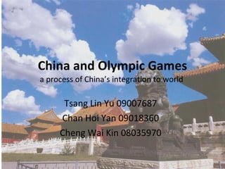 China and Olympic Games a process of China’s integration to world  Tsang Lin Yu 09007687 Chan Hoi Yan 09018360 Cheng Wai Kin 08035970 