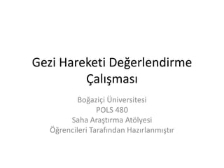 Gezi Hareketi Değerlendirme
Çalışması
Boğaziçi Üniversitesi
POLS 480
Saha Araştırma Atölyesi
Öğrencileri Tarafından Hazırlanmıştır

 