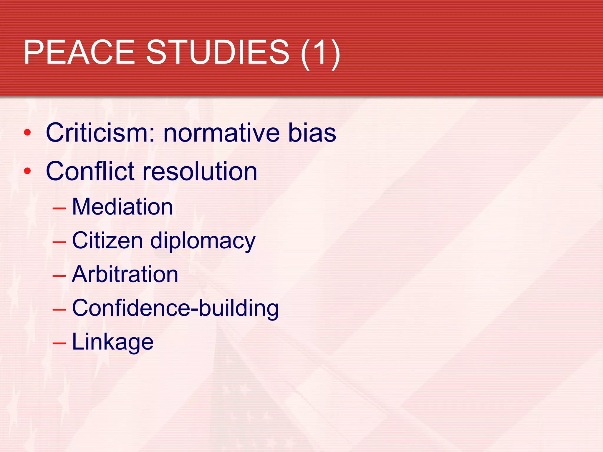 PEACE STUDIES (1)

• Criticism: normative bias
• Conflict resolution
  – Mediation
  – Citizen diplomacy
  – Arbitration
  – Confidence-building
  – Linkage
 