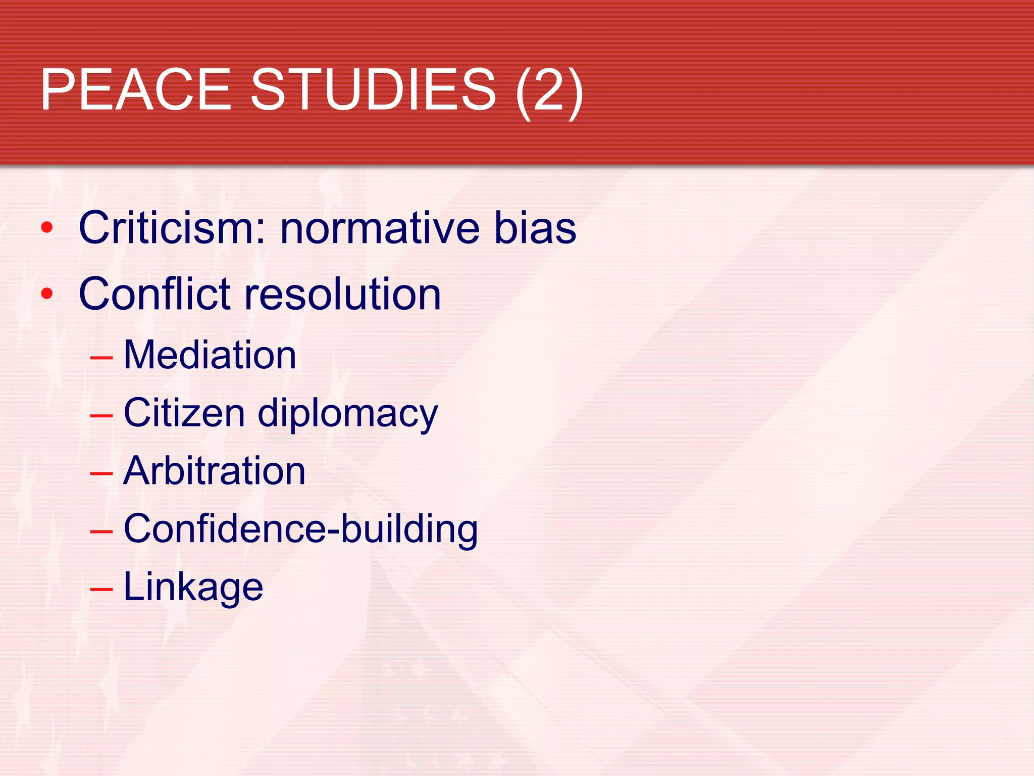 PEACE STUDIES (2)

• Criticism: normative bias
• Conflict resolution
  – Mediation
  – Citizen diplomacy
  – Arbitration
  – Confidence-building
  – Linkage
 
