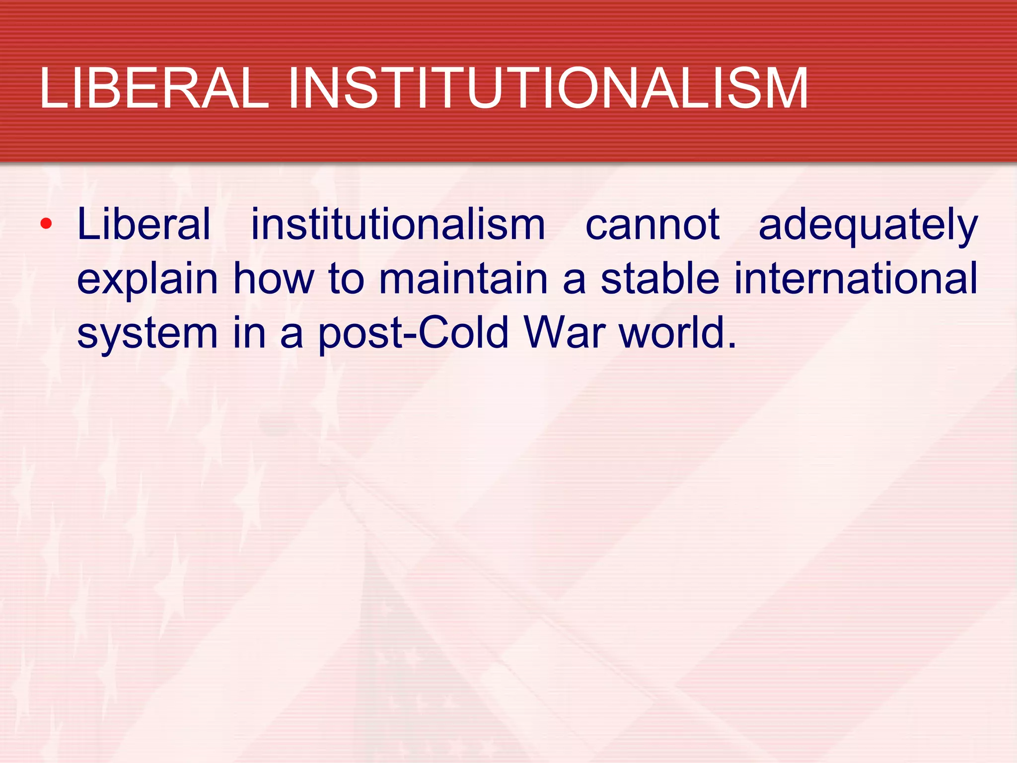 LIBERAL INSTITUTIONALISM

• Liberal institutionalism cannot adequately
  explain how to maintain a stable international
  system in a post-Cold War world.
 