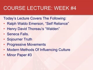 COURSE LECTURE: WEEK #4
Today’s Lecture Covers The Following:
• Ralph Waldo Emerson, “Self Reliance”
• Henry David Thoreau’s “Walden”
• Seneca Falls.
• Sojourner Truth
• Progressive Movements
• Modern Methods Of Influencing Culture
• Minor Paper #3
 