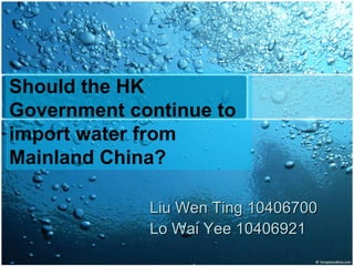 Liu Wen Ting 10406700 Lo Wai Yee  10406921 Should the HK Government continue to import water from Mainland China? 