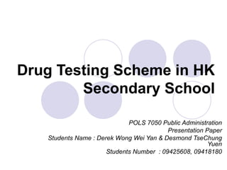 Drug Testing Scheme in HK Secondary School POLS 7050 Public Administration Presentation Paper Students Name : Derek Wong Wei Yan & Desmond TseChung Yuen Students Number  : 09425608, 09418180 