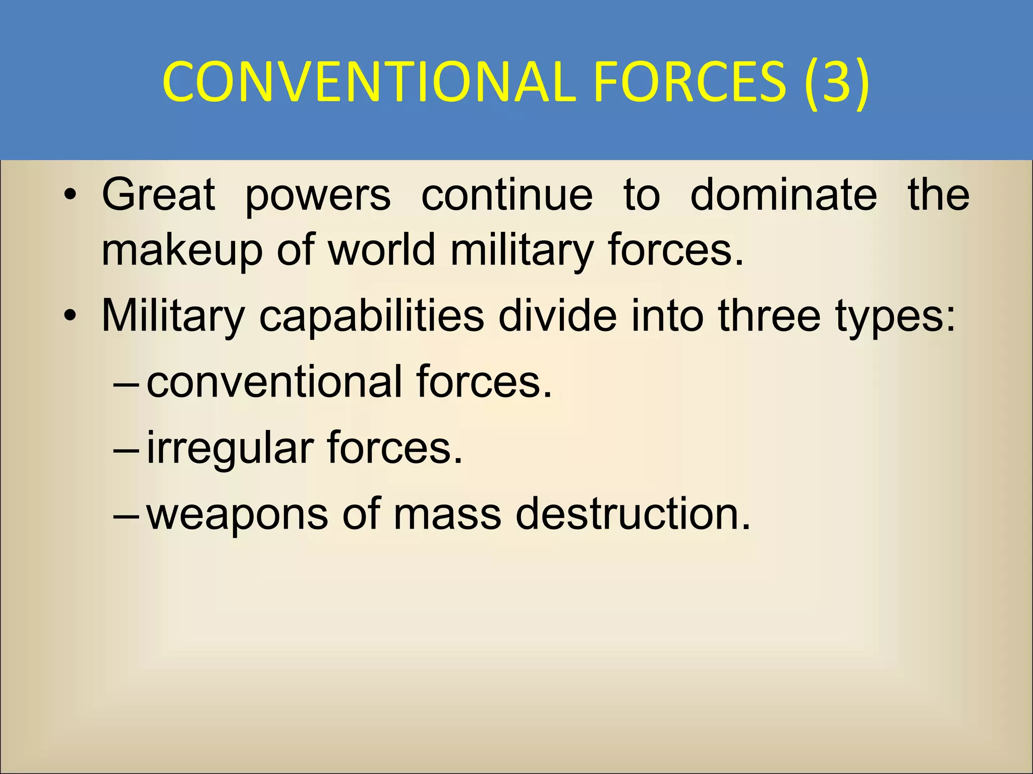 CONVENTIONAL FORCES (3)
• Great powers continue to dominate the
  makeup of world military forces.
• Military capabilities divide into three types:
  – conventional forces.
  – irregular forces.
  – weapons of mass destruction.
 