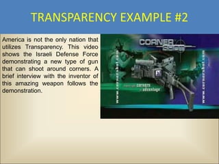 TRANSPARENCY EXAMPLE #2
America is not the only nation that
utilizes Transparency. This video
shows the Israeli Defense Force
demonstrating a new type of gun
that can shoot around corners. A
brief interview with the inventor of
this amazing weapon follows the
demonstration.
 