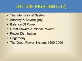 LECTURE HIGHLIGHTS (2)
•   The International System
•   Anarchy & Sovereignty
•   Balance Of Power
•   Great Powers & middle Powers
•   Power Distribution
•   Hegemony
•   The Great Power System, 1500-2000
 