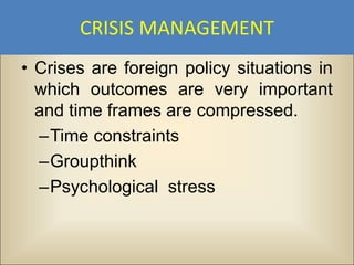 CRISIS MANAGEMENT
• Crises are foreign policy situations in
  which outcomes are very important
  and time frames are compressed.
  –Time constraints
  –Groupthink
  –Psychological stress
 