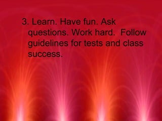3. Learn. Have fun. Ask questions. Work hard.  Follow guidelines for tests and class success. 
