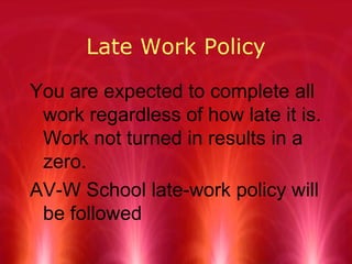 Late Work Policy You are expected to complete all work regardless of how late it is. Work not turned in results in a zero. AV-W School late-work policy will be followed  