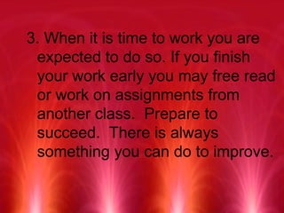 3. When it is time to work you are expected to do so. If you finish your work early you may free read or work on assignments from another class.  Prepare to succeed.  There is always something you can do to improve. 