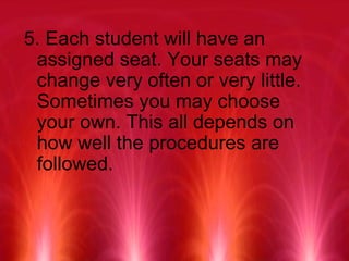 5. Each student will have an assigned seat. Your seats may change very often or very little. Sometimes you may choose your own. This all depends on how well the procedures are followed.   