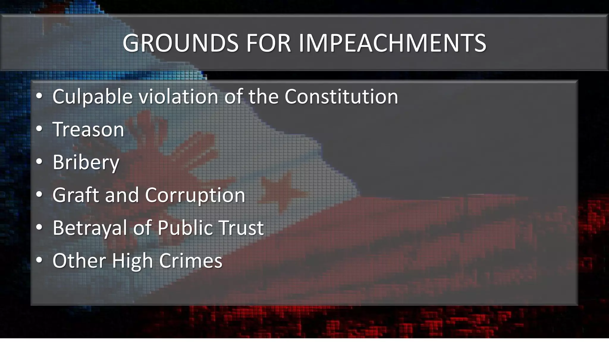 GROUNDS FOR IMPEACHMENTS
• Culpable violation of the Constitution
• Treason
• Bribery
• Graft and Corruption
• Betrayal of Public Trust
• Other High Crimes
 