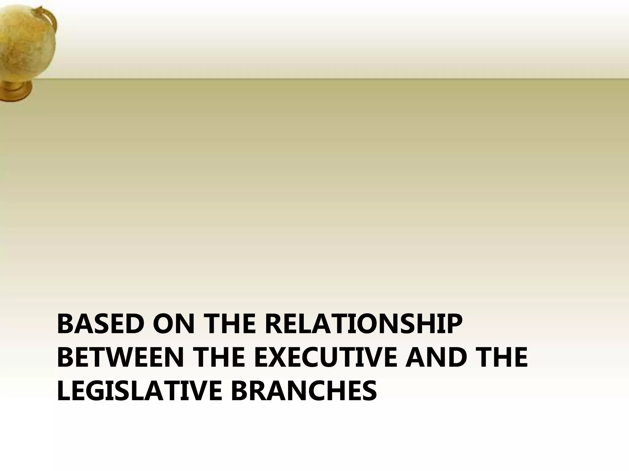 BASED ON THE RELATIONSHIP
BETWEEN THE EXECUTIVE AND THE
LEGISLATIVE BRANCHES
 