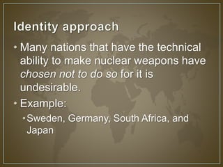 • Many nations that have the technical 
ability to make nuclear weapons have 
chosen not to do so for it is 
undesirable. 
• Example: 
•Sweden, Germany, South Africa, and 
Japan 
 