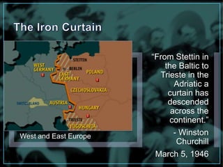 West and East Europe 
“From Stettin in 
the Baltic to 
Trieste in the 
Adriatic a 
curtain has 
descended 
across the 
continent.” 
- Winston 
Churchill 
March 5, 1946 
 