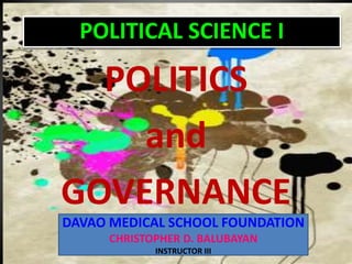 POLITICAL SCIENCE I
POLITICS
and
GOVERNANCE
DAVAO MEDICAL SCHOOL FOUNDATION
CHRISTOPHER D. BALUBAYAN
INSTRUCTOR III
 