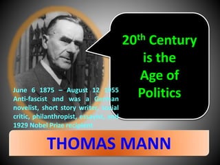 THOMAS MANN
20th Century
is the
Age of
PoliticsJune 6 1875 – August 12 1955
Anti-fascist and was a German
novelist, short story writer, social
critic, philanthropist, essayist, and
1929 Nobel Prize recipient
 