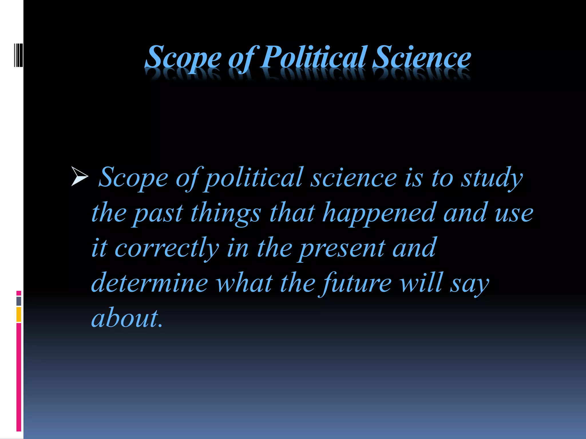 Scope of Political Science
 Scope of political science is to study
the past things that happened and use
it correctly in the present and
determine what the future will say
about.
 