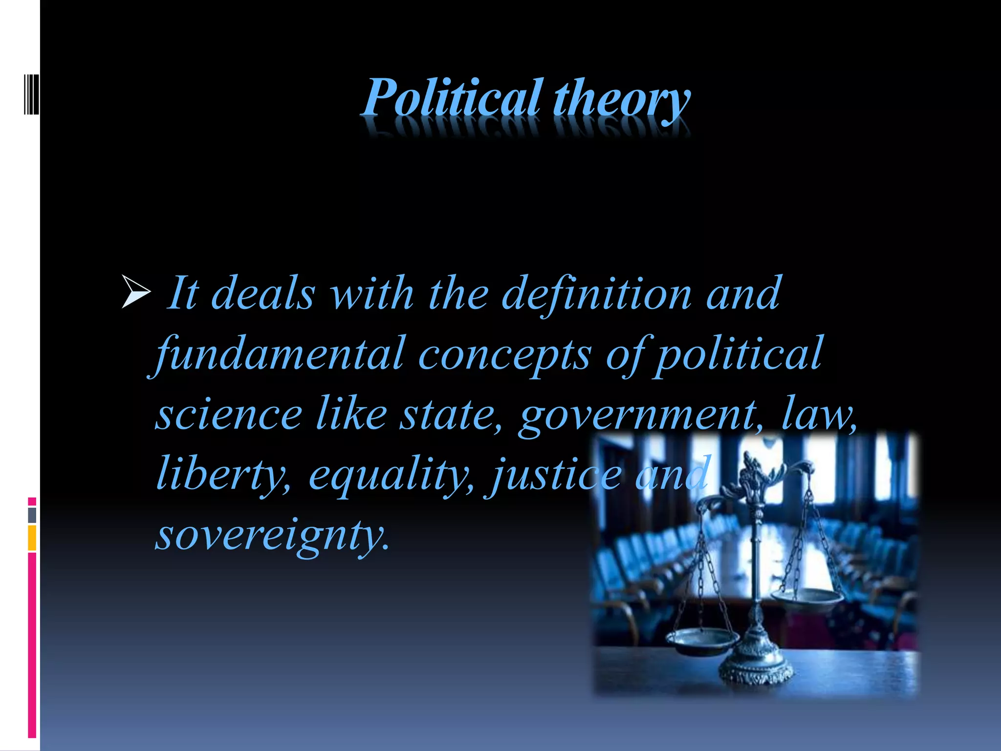 Political theory
 It deals with the definition and
fundamental concepts of political
science like state, government, law,
liberty, equality, justice and
sovereignty.
 