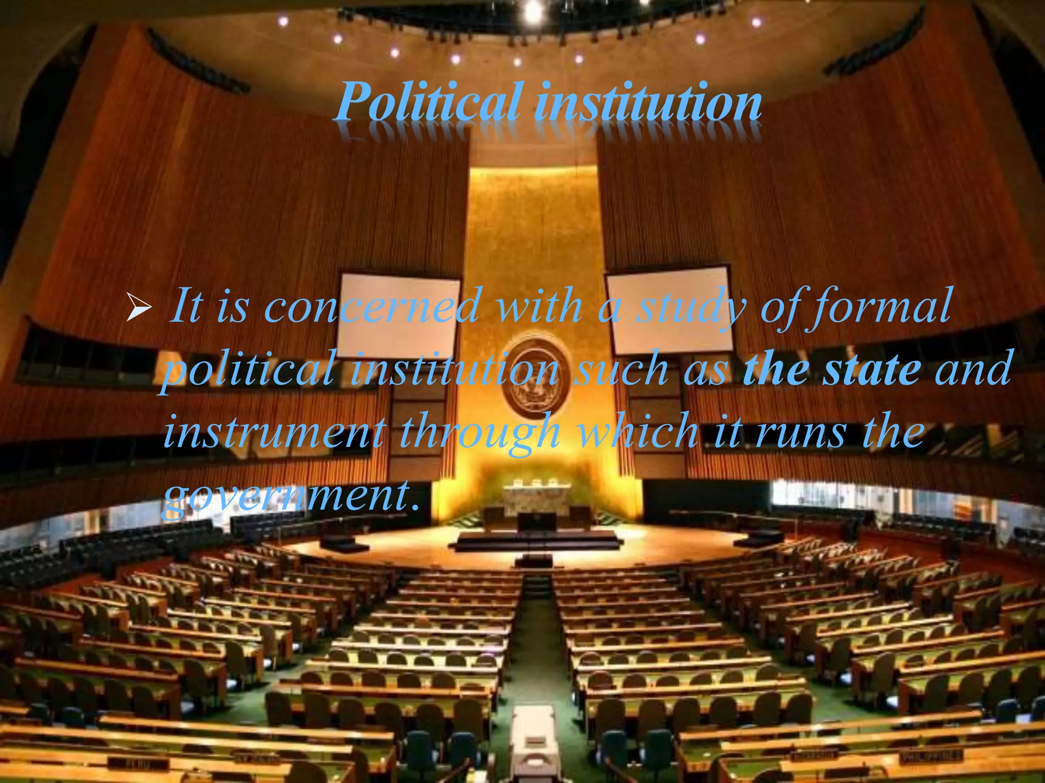 Political institution
 It is concerned with a study of formal
political institution such as the state and
instrument through which it runs the
government.
 