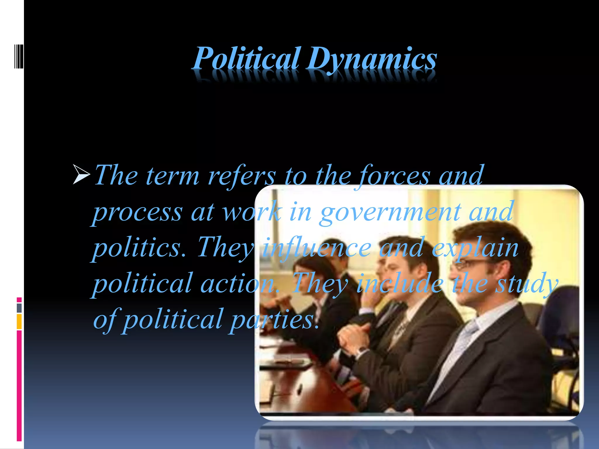 Political Dynamics
The term refers to the forces and
process at work in government and
politics. They influence and explain
political action. They include the study
of political parties.
 