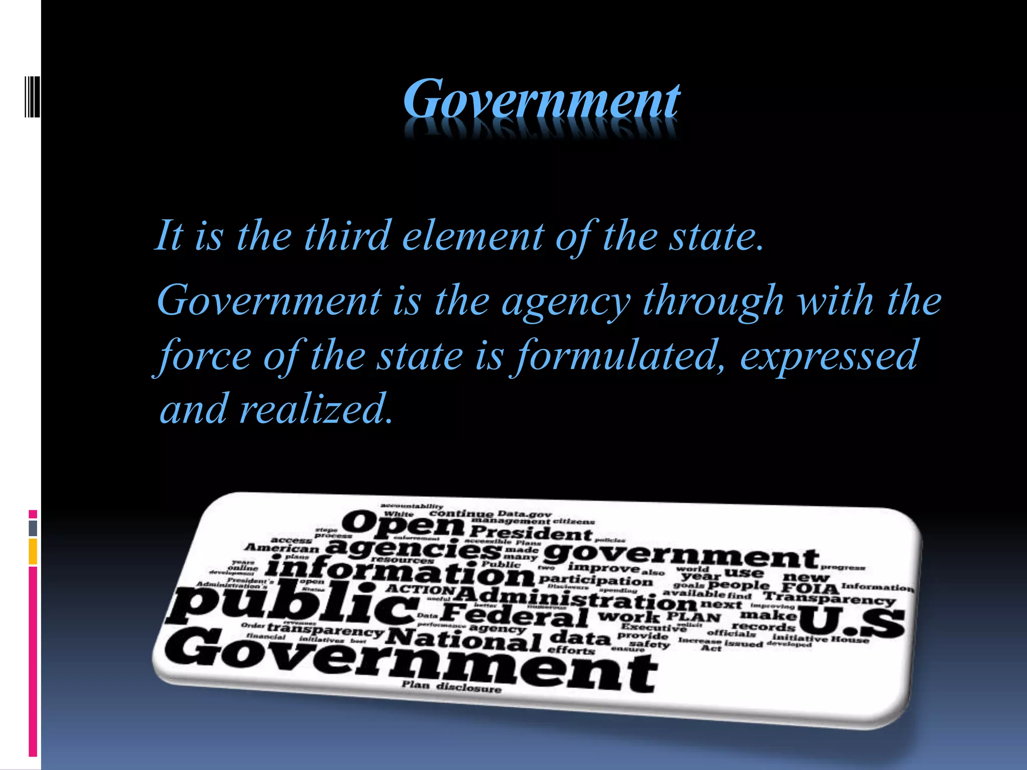 Government
It is the third element of the state.
Government is the agency through with the
force of the state is formulated, expressed
and realized.
 