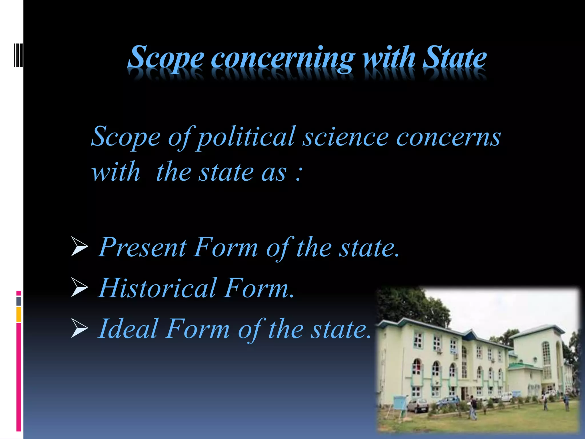 Scope concerning with State
Scope of political science concerns
with the state as :
 Present Form of the state.
 Historical Form.
 Ideal Form of the state.
 