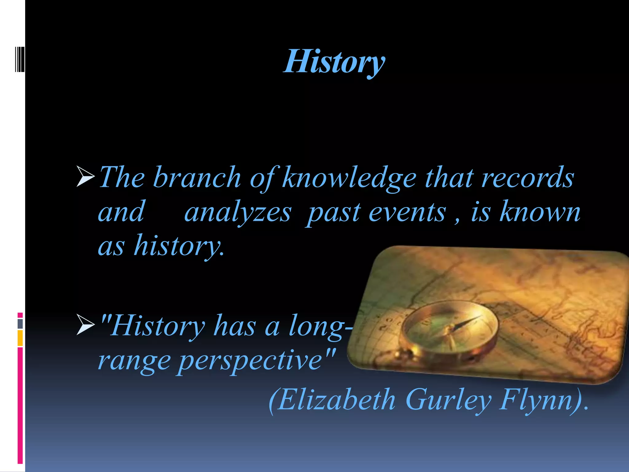 History
The branch of knowledge that records
and analyzes past events , is known
as history.
&quot;History has a long-
range perspective&quot;
(Elizabeth Gurley Flynn).
 