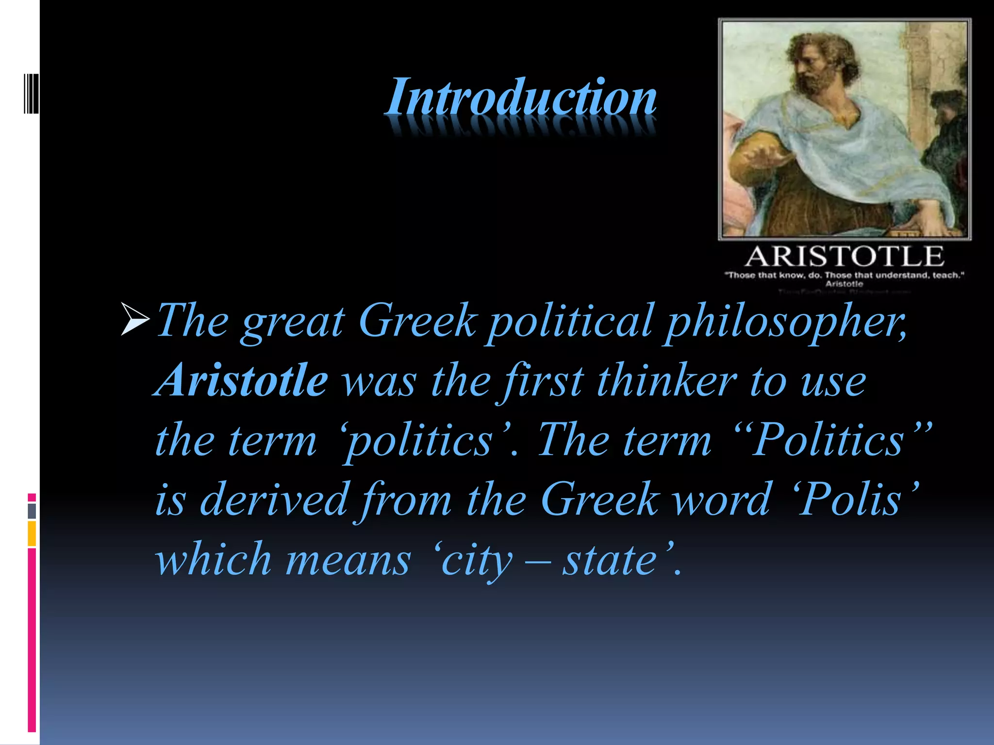 Introduction
The great Greek political philosopher,
Aristotle was the first thinker to use
the term ‘politics’. The term “Politics”
is derived from the Greek word ‘Polis’
which means ‘city – state’.
 