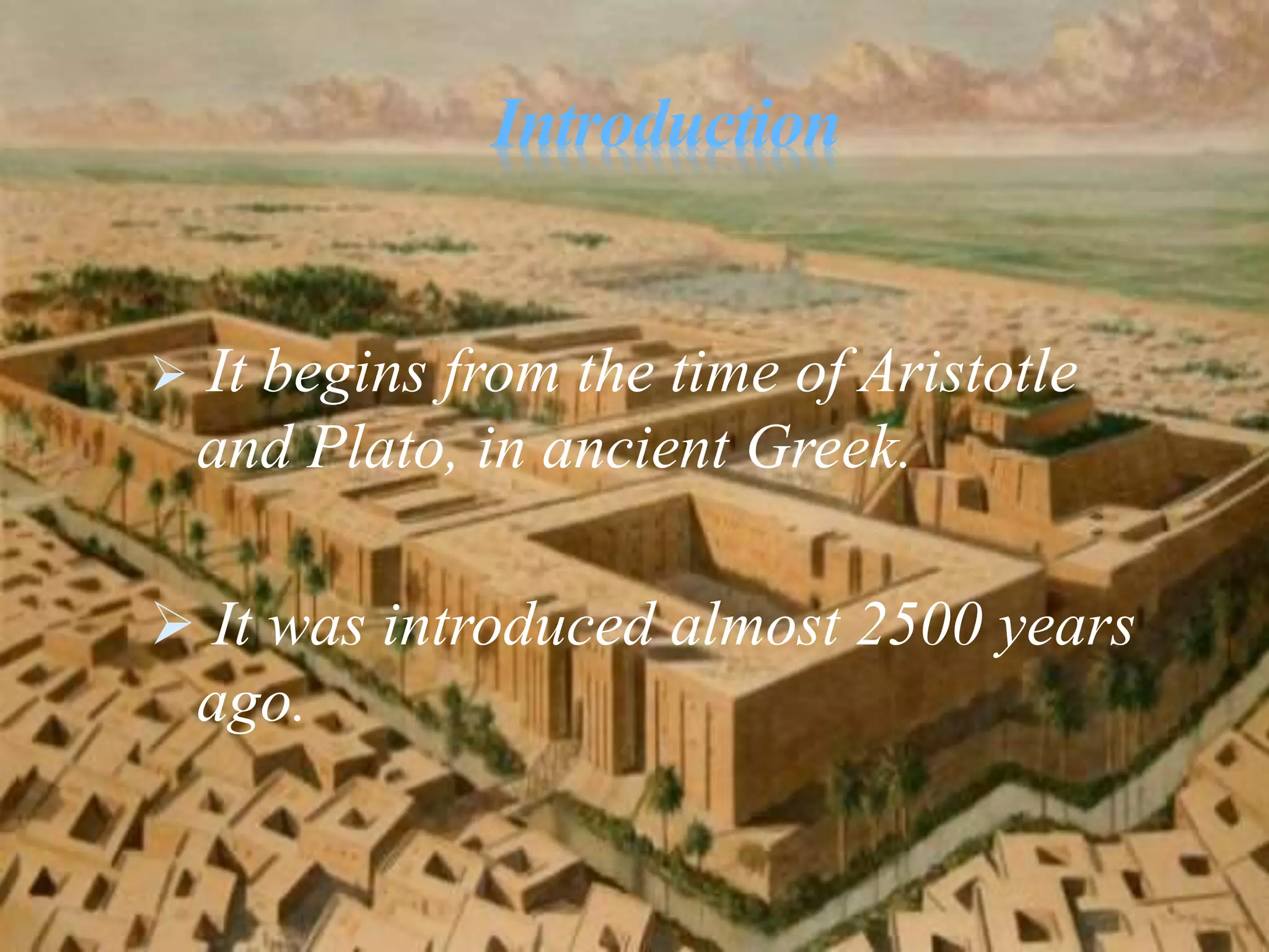 Introduction
 It begins from the time of Aristotle
and Plato, in ancient Greek.
 It was introduced almost 2500 years
ago.
 