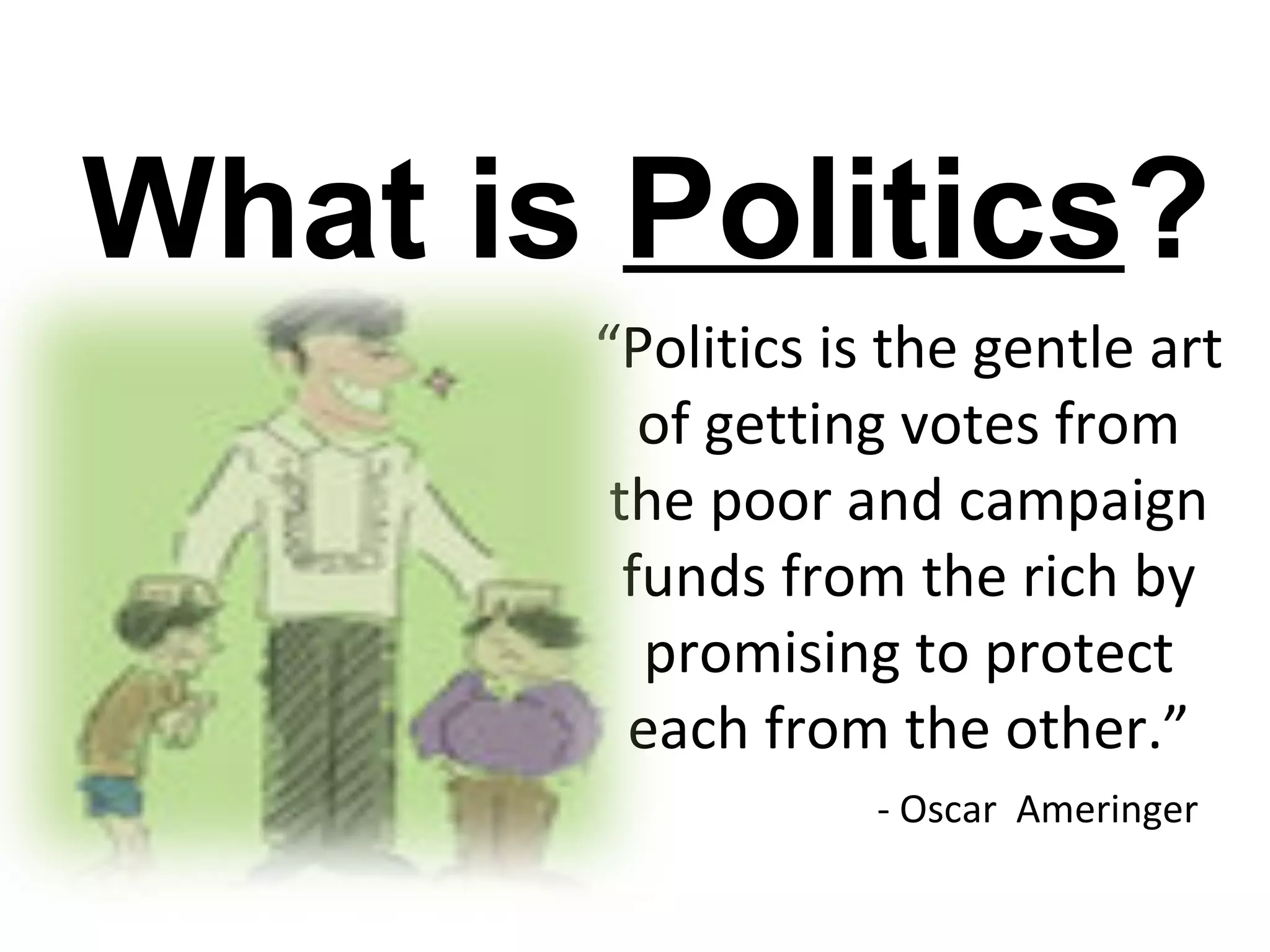 What is Politics?
       “Politics is the gentle art
          of getting votes from
        the poor and campaign
         funds from the rich by
          promising to protect
         each from the other.”
                   - Oscar Ameringer
 
