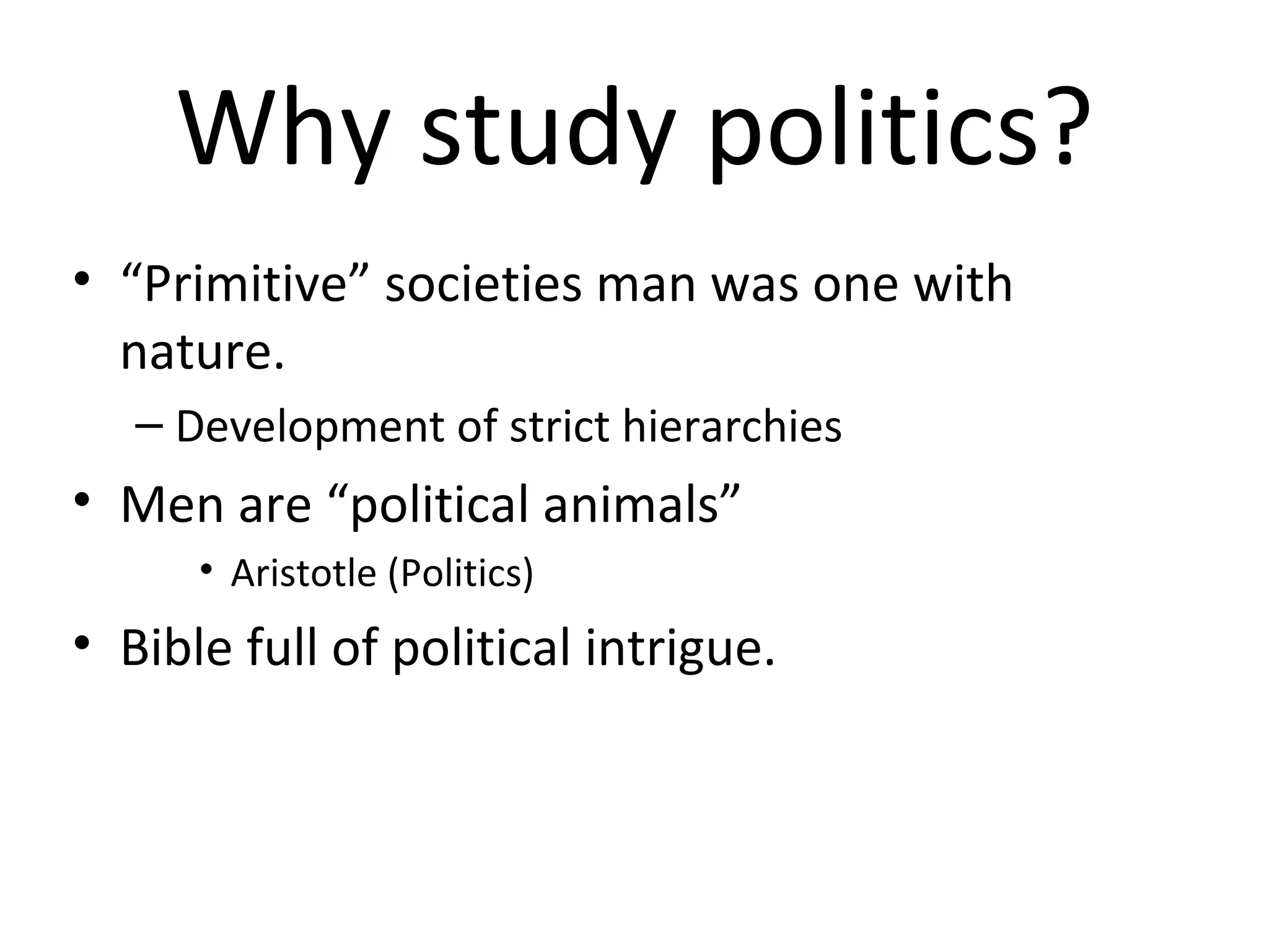Why study politics?
• “Primitive” societies man was one with
  nature.
   – Development of strict hierarchies
• Men are “political animals”
      • Aristotle (Politics)
• Bible full of political intrigue.
 