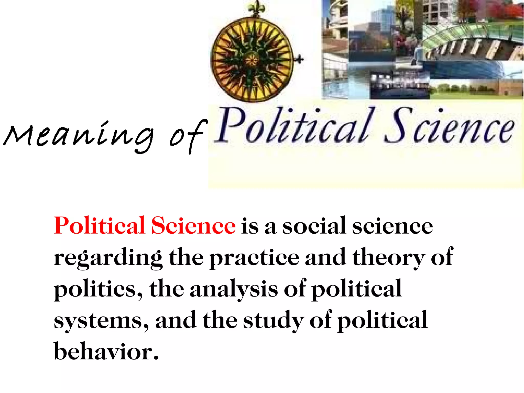 Meaning of

  Political Science is a social science
  regarding the practice and theory of
  politics, the analysis of political
  systems, and the study of political
  behavior.
 