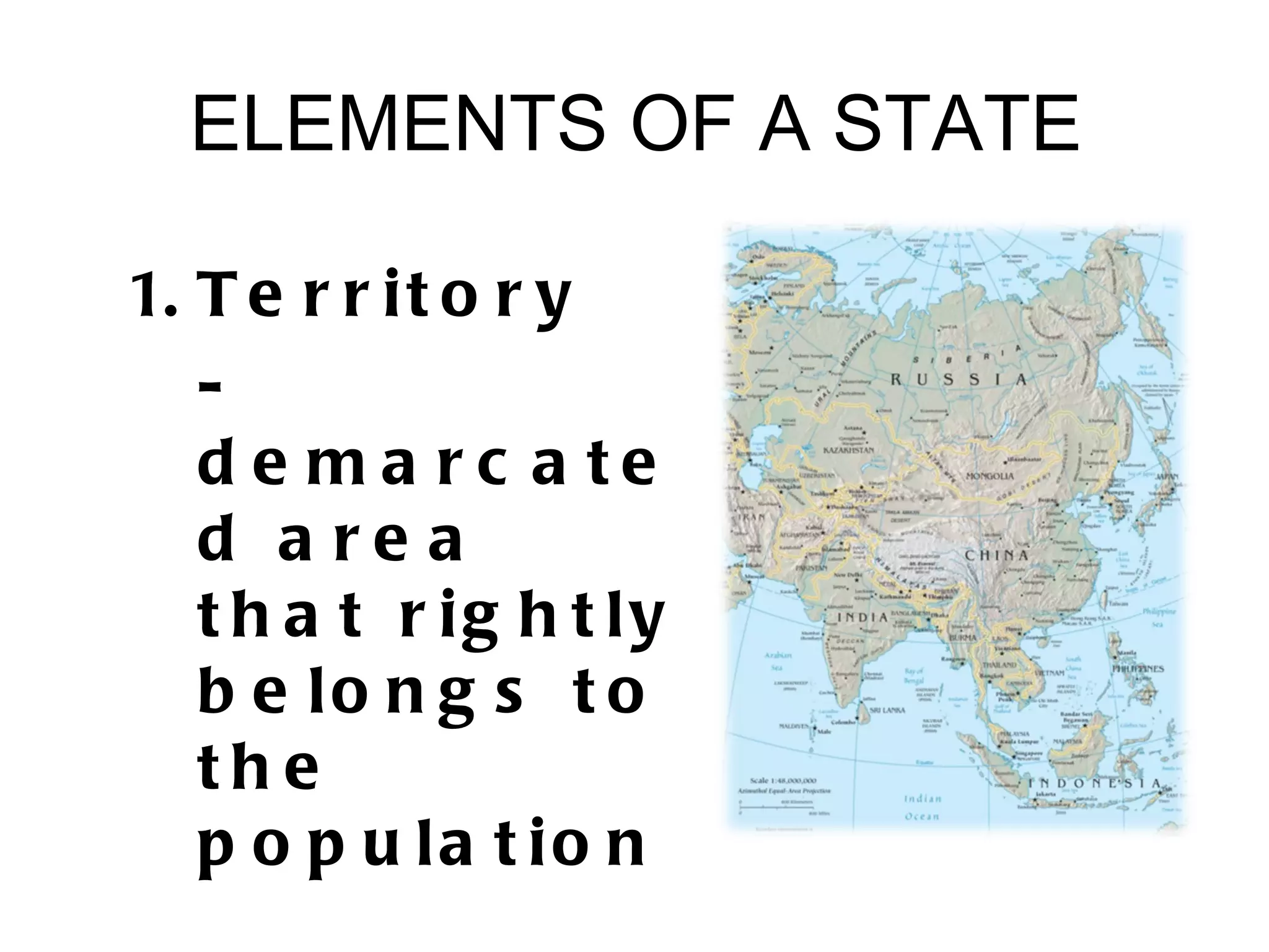 ELEMENTS OF A STATE

1. T e r r i t o r y
   -
   d e ma rc a te
   d a re a
   t h a t r ig h t ly
   b e lo n g s t o
   the
   p o p u la t io n
 