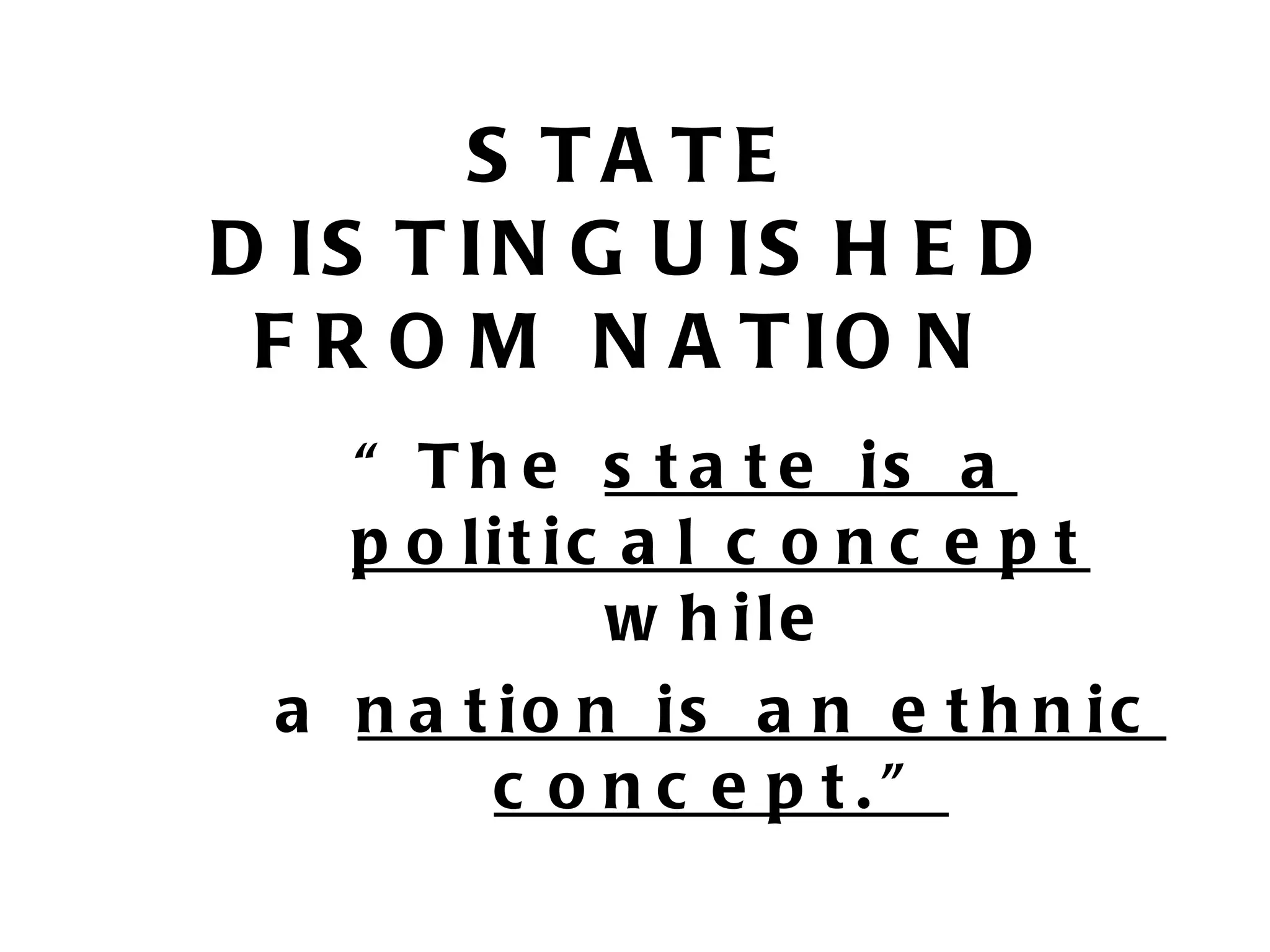 S TA TE
D IS T IN G U IS H E D
 F R O M N A T IO N
   “ T h e s t a t e is a
   p o lit ic a l c o n c e p t
             w h ile
 a n a t io n is a n e t h n ic
         c o nc e p t.”
 