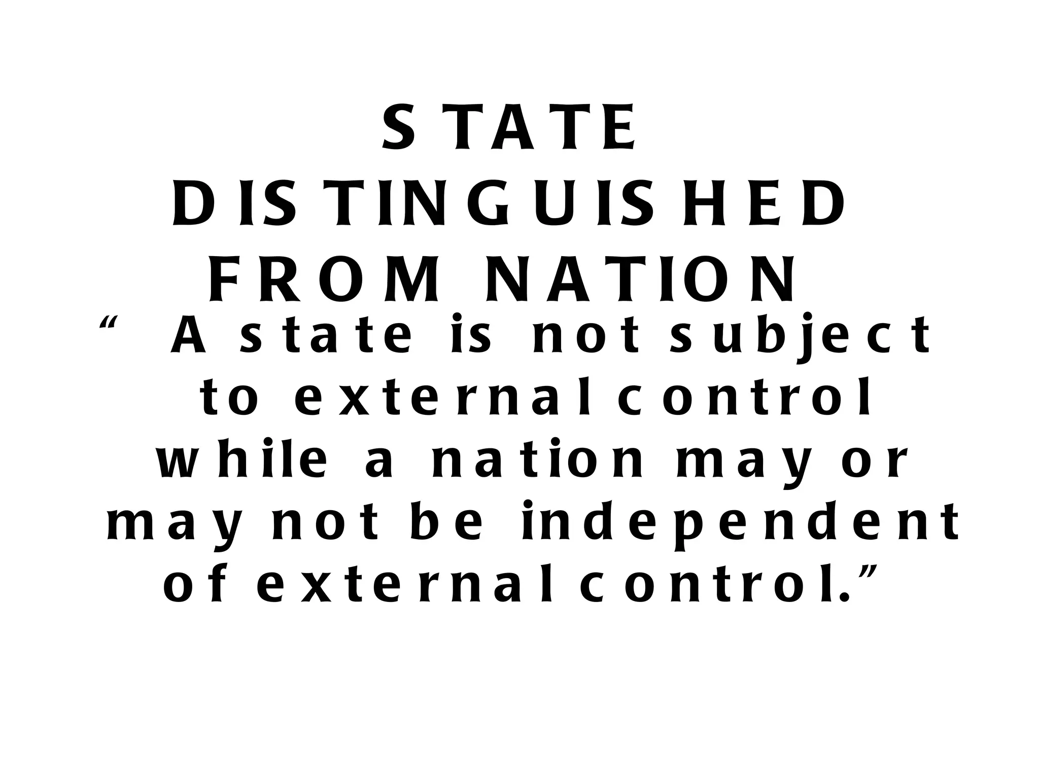 S TA TE
    D IS T IN G U IS H E D
     F R O M N A T IO N
“ A s t a t e is n o t s u b je c t
   to e x te rna l c o ntro l
 w h ile a n a t io n m a y o r
m a y n o t b e in d e p e n d e n t
  o f e x t e r n a l c o n t r o l. ”
 