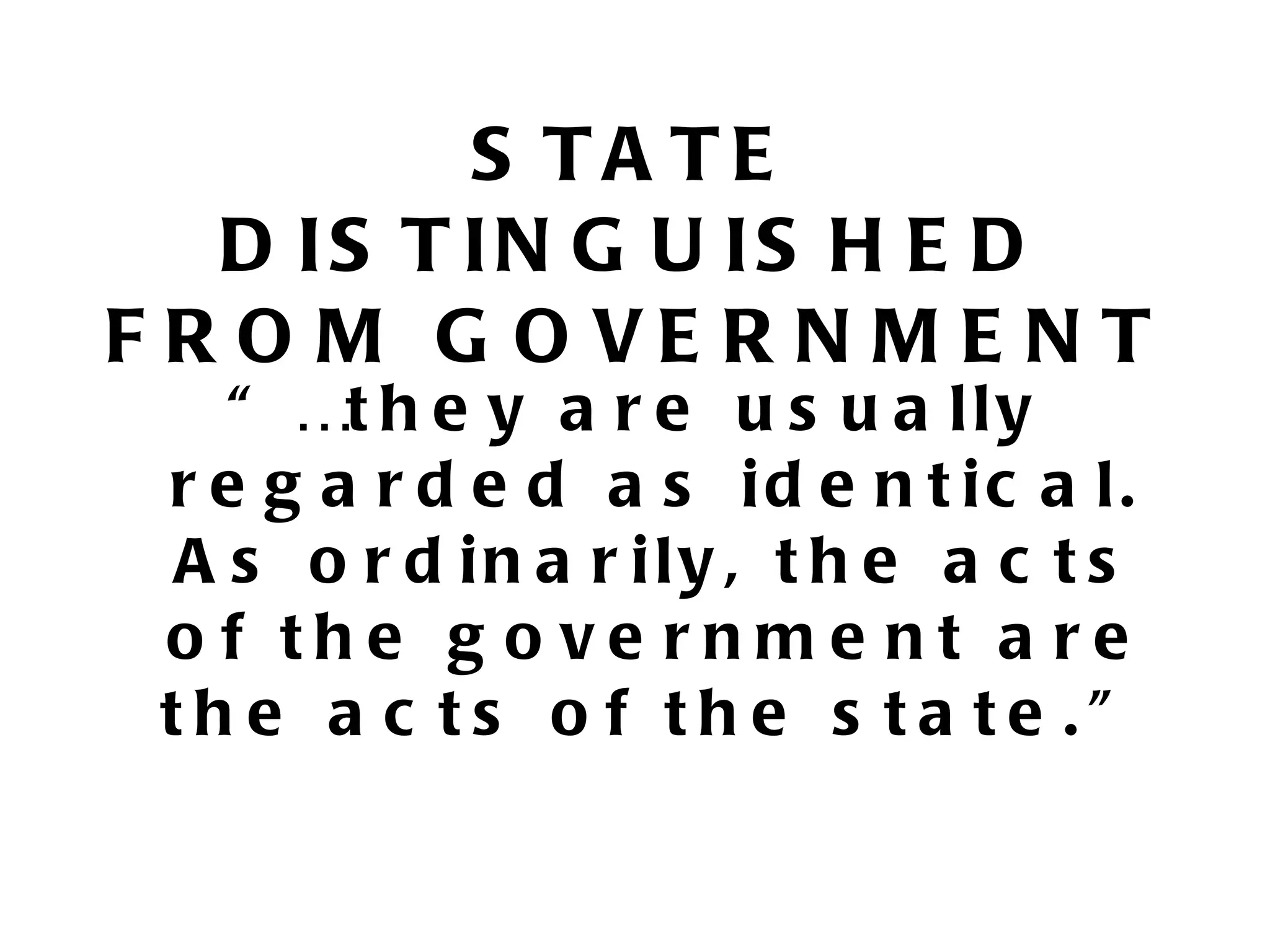 S TA TE
   D IS T IN G U IS H E D
F R O M G O VE R N M E N T
   “ …t h e y a r e u s u a l l y
 r e g a r d e d a s id e n t ic a l.
 A s o r d in a r ily , t h e a c t s
 o f the g o ve rnme nt a re
 the a c ts o f the s ta te .”
 