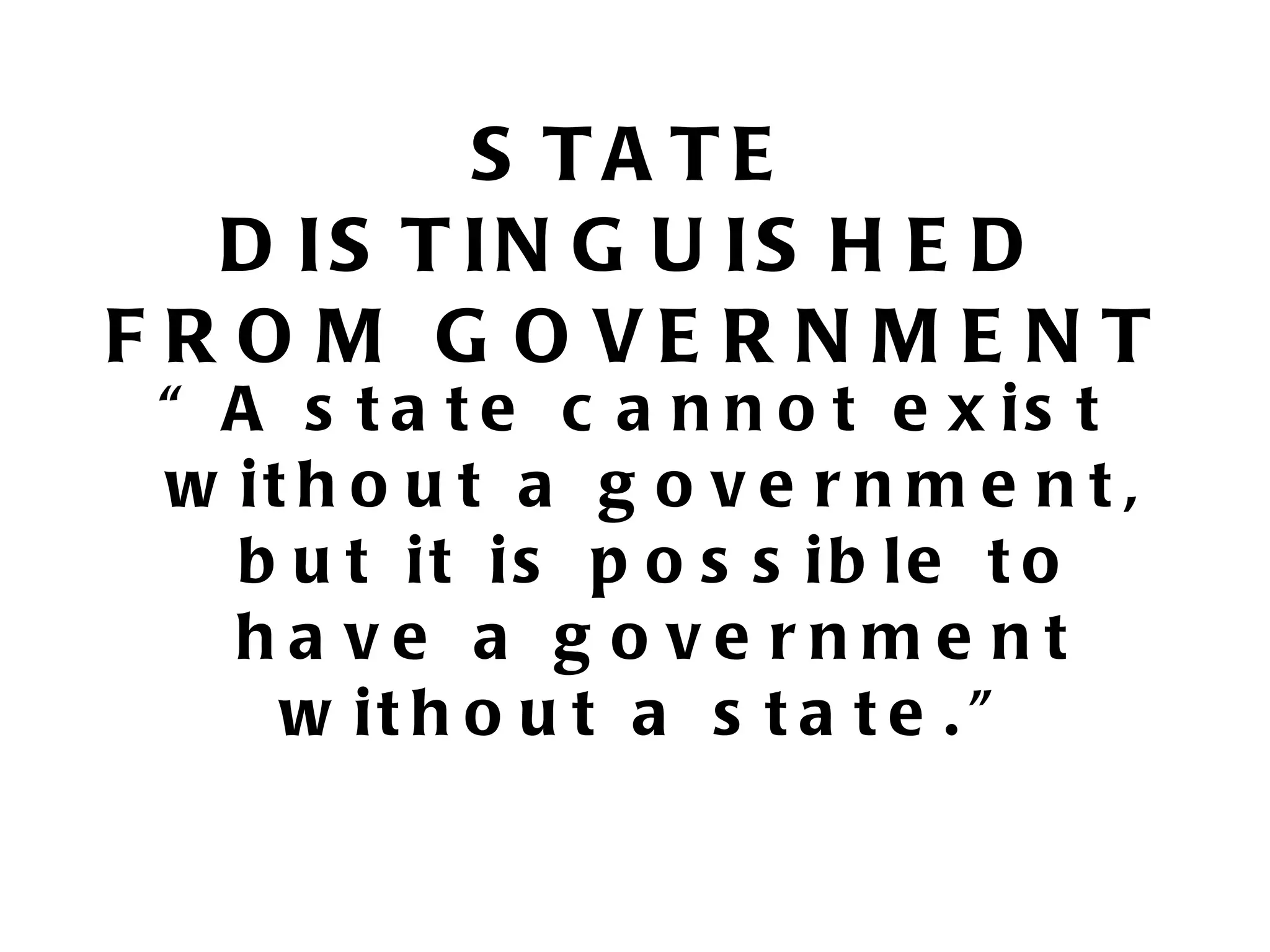 S TA TE
   D IS T IN G U IS H E D
F R O M G O VE R N M E N T
 “ A s t a t e c a n n o t e x is t
 w it h o u t a g o v e r n m e n t ,
   b u t it is p o s s ib le t o
   ha ve a g o ve rnme nt
     w it h o u t a s t a t e . ”
 
