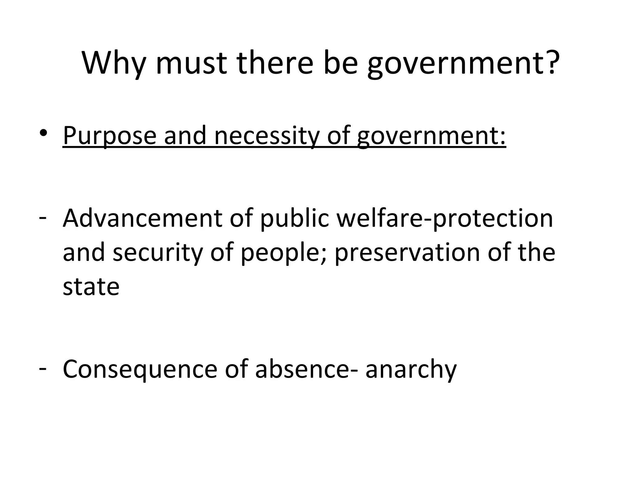 Why must there be government?
• Purpose and necessity of government:

- Advancement of public welfare-protection
  and security of people; preservation of the
  state

- Consequence of absence- anarchy
 