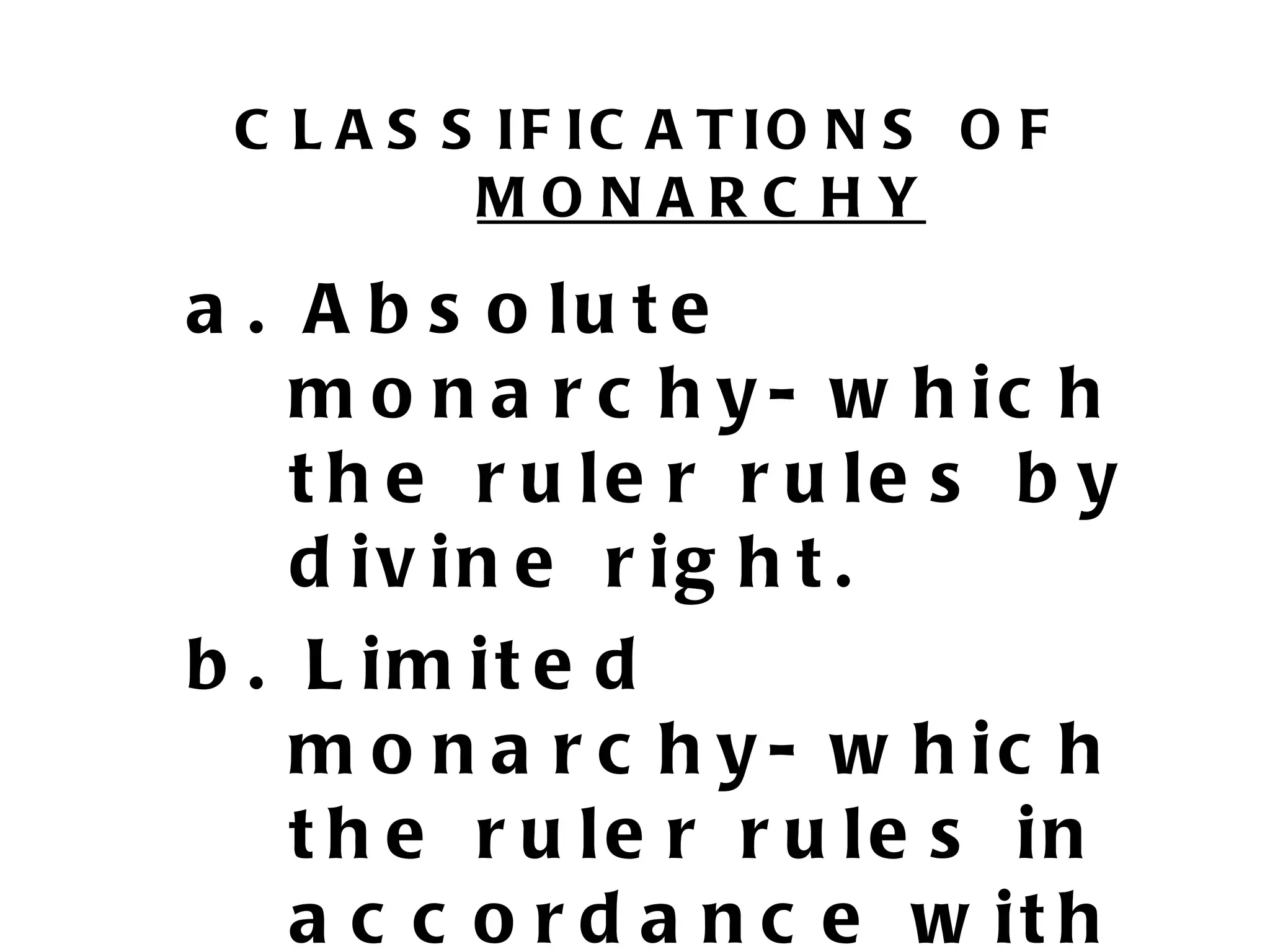 C L A S S IF IC A T IO N S O F
          MONARC HY

a . A b s o lu t e
    m o n a r c h y - w h ic h
    t h e r u le r r u le s b y
    d iv in e r ig h t .
b . L im it e d
    m o n a r c h y - w h ic h
    t h e r u le r r u le s in
    a c c o r d a n c e w it h
 