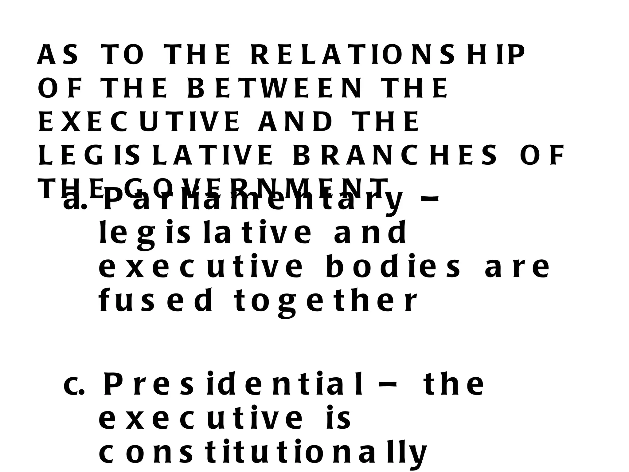 A S T O T H E R E L A T IO N S H IP
O F TH E B E TWE E N TH E
E X E C U T IV E A N D T H E
L E G IS L A T IV E B R A N C H E S O F
T H EP G O l i a R N M E a r y –
  a. a r V E m e n t N T
    le g is la t iv e a n d
    e x e c u t iv e b o d ie s a r e
    fu s e d to g e th e r

 c. P r e s i d e n t i a l – t h e
    e x e c u t iv e is
    c o n s t it u t io n a lly
 