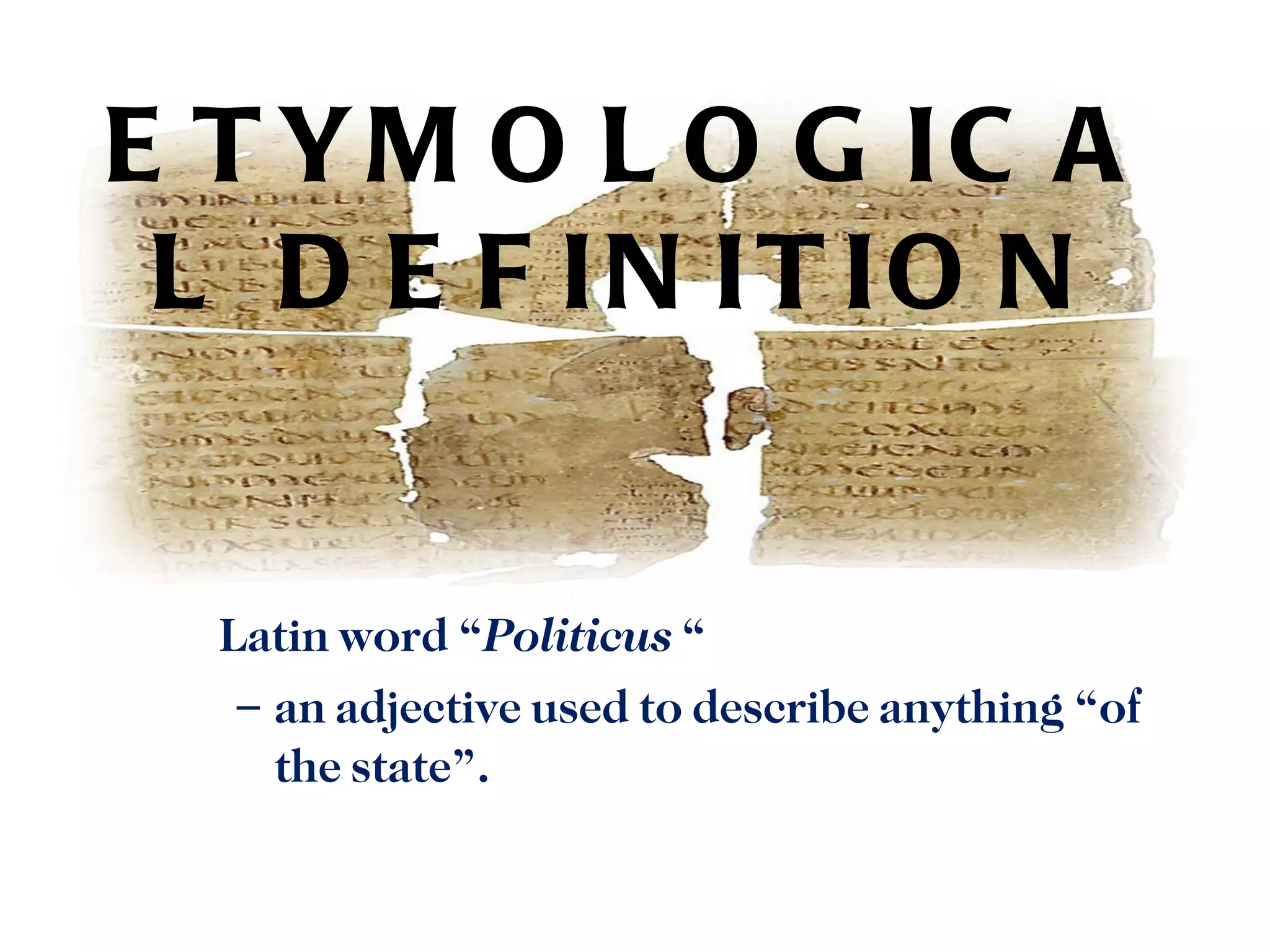 E T YM O L O G IC A
 L D E F IN IT IO N


  Latin word “Politicus “
   – an adjective used to describe anything “of
     the state”. 
 