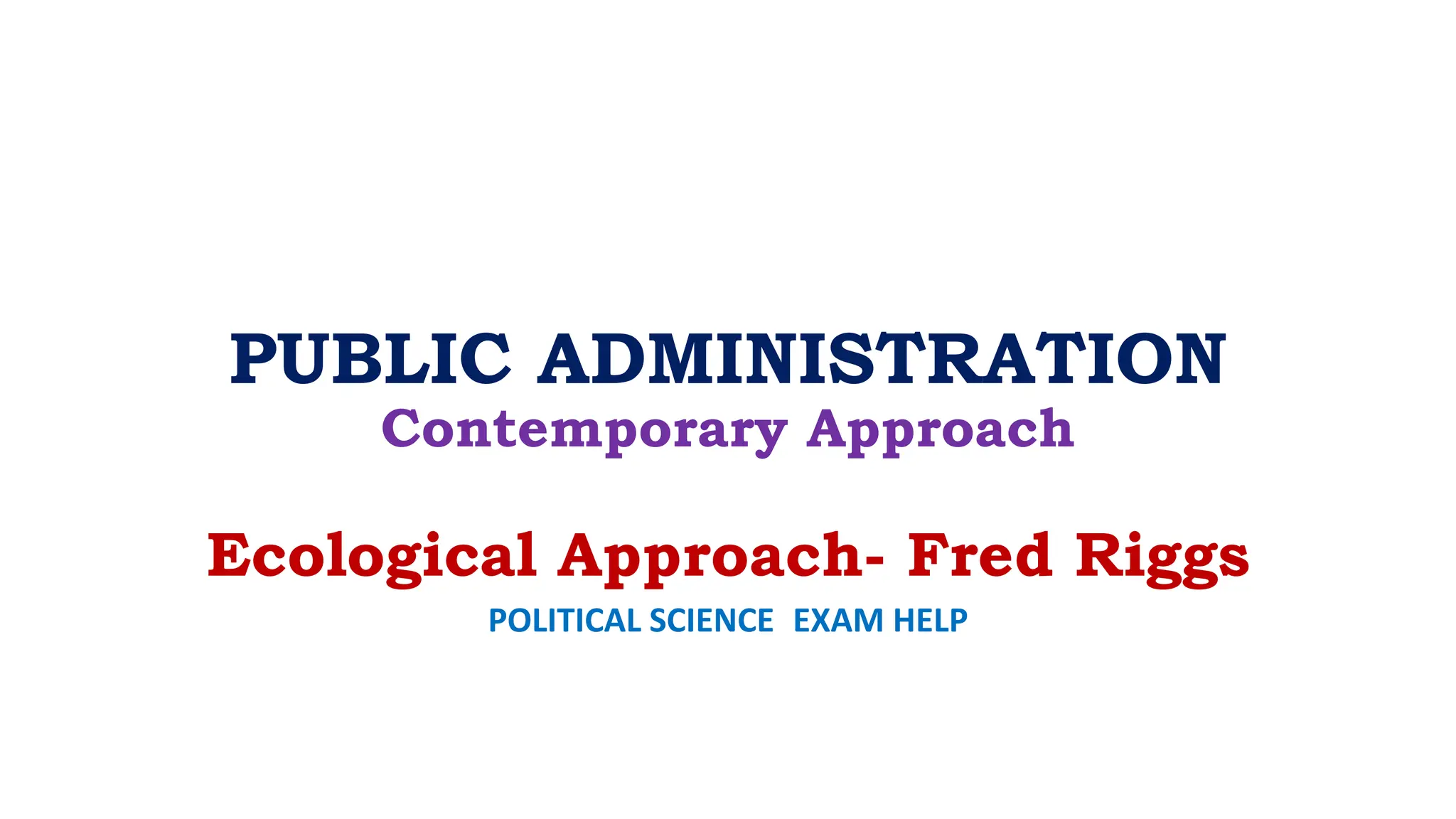 PUBLIC ADMINISTRATION
Contemporary Approach
Ecological Approach- Fred Riggs
POLITICAL SCIENCE EXAM HELP
 